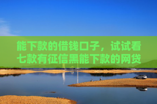 能下款的借钱口子，试试看七款有征信黑能下款的网贷吗