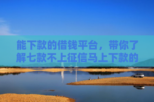 能下款的借钱平台，带你了解七款不上征信马上下款的网贷
