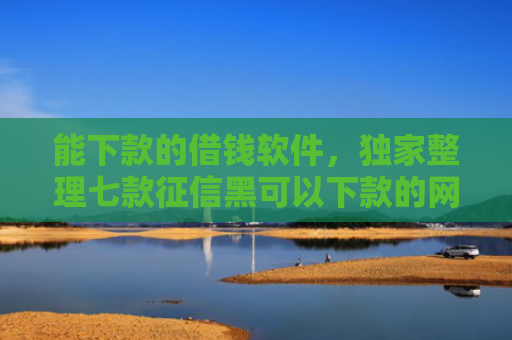 能下款的借钱软件，独家整理七款征信黑可以下款的网贷吗