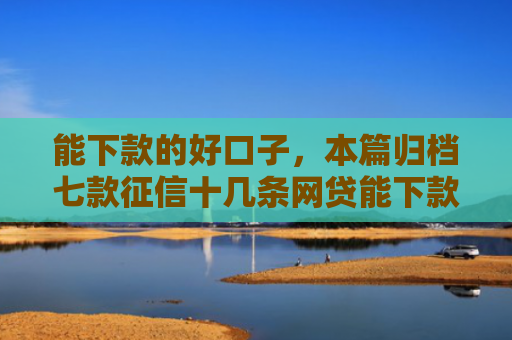能下款的好口子，本篇归档七款征信十几条网贷能下款吗