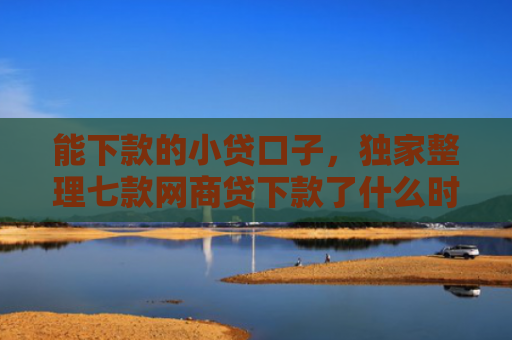 能下款的小贷口子，独家整理七款网商贷下款了什么时候上征信