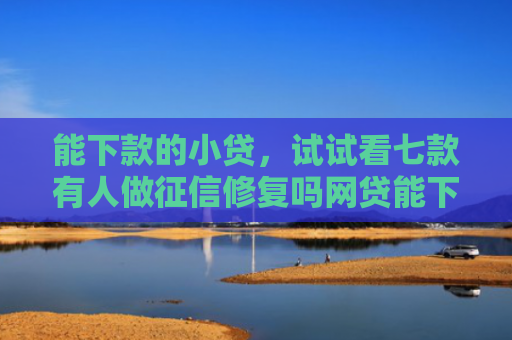能下款的小贷，试试看七款有人做征信修复吗网贷能下款吗