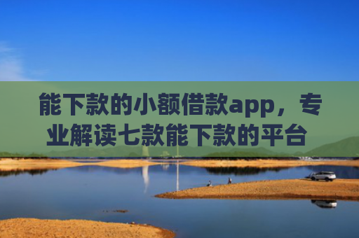 能下款的小额借款app，专业解读七款能下款的平台 征信花了