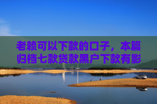 老赖可以下款的口子，本篇归档七款贷款黑户下款有影响吗