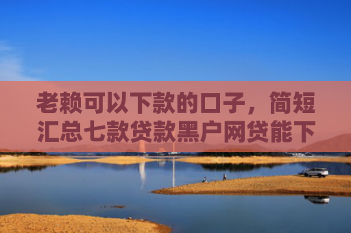 老赖可以下款的口子，简短汇总七款贷款黑户网贷能下款吗