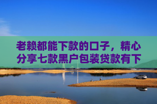 老赖都能下款的口子，精心分享七款黑户包装贷款有下款的吗