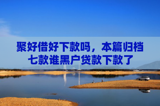 聚好借好下款吗，本篇归档七款谁黑户贷款下款了