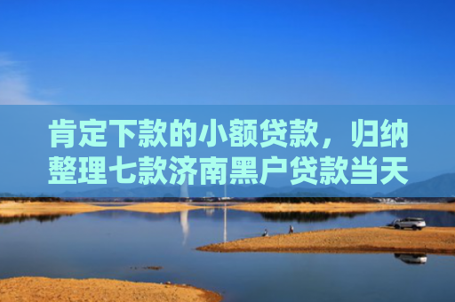 肯定下款的小额贷款，归纳整理七款济南黑户贷款当天下款