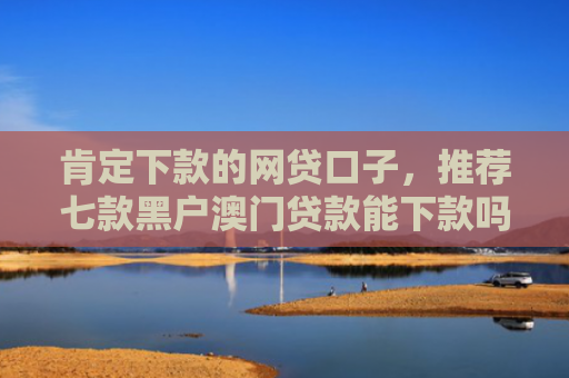 肯定下款的网贷口子，推荐七款黑户澳门贷款能下款吗