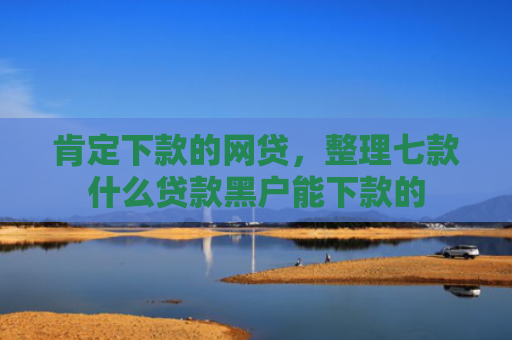 肯定下款的网贷，整理七款什么贷款黑户能下款的