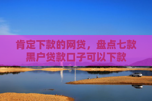 肯定下款的网贷，盘点七款黑户贷款口子可以下款