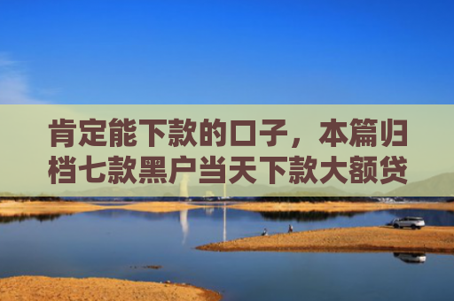 肯定能下款的口子，本篇归档七款黑户当天下款大额贷款