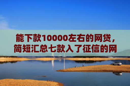 能下款10000左右的网贷，简短汇总七款入了征信的网贷能下款吗