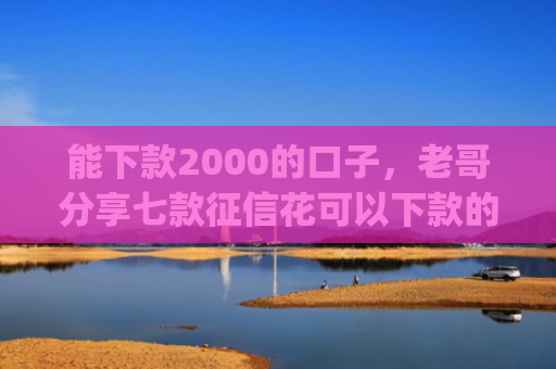 能下款2000的口子，老哥分享七款征信花可以下款的网贷app