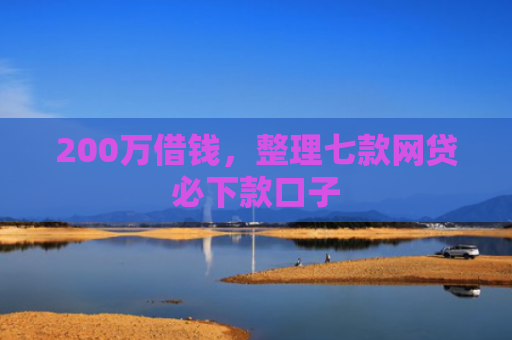 200万借钱，整理七款网贷必下款口子