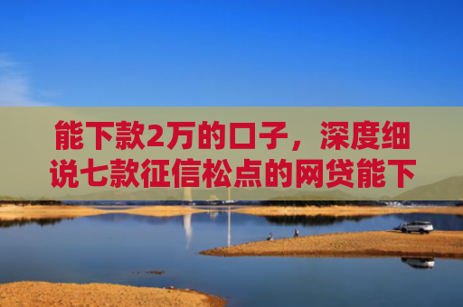 能下款2万的口子，深度细说七款征信松点的网贷能下款吗