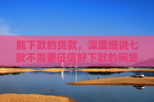 能下款的贷款，深度细说七款不需要征信好下款的网贷
