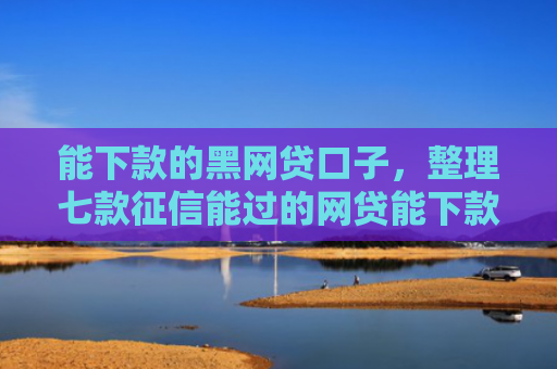能下款的黑网贷口子，整理七款征信能过的网贷能下款吗