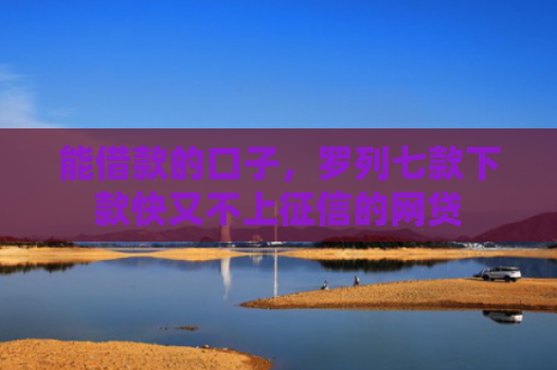 能借款的口子，罗列七款下款快又不上征信的网贷