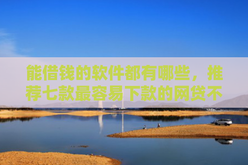 能借钱的软件都有哪些，推荐七款最容易下款的网贷不看征信