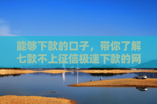 能够下款的口子，带你了解七款不上征信极速下款的网贷