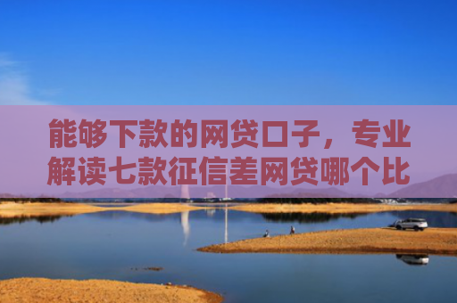 能够下款的网贷口子，专业解读七款征信差网贷哪个比较好下款