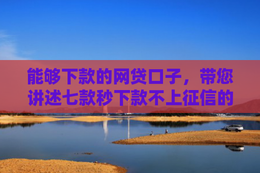 能够下款的网贷口子，带您讲述七款秒下款不上征信的网贷