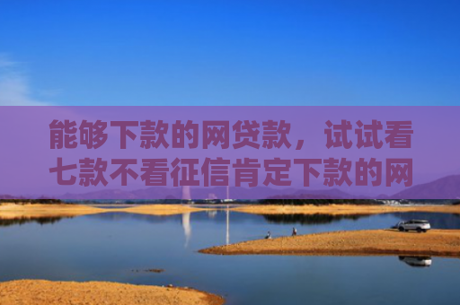 能够下款的网贷款，试试看七款不看征信肯定下款的网贷