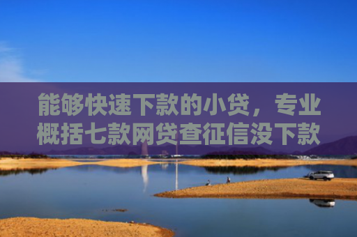 能够快速下款的小贷，专业概括七款网贷查征信没下款影响吗