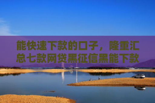 能快速下款的口子，隆重汇总七款网贷黑征信黑能下款吗