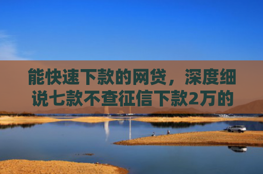 能快速下款的网贷，深度细说七款不查征信下款2万的网贷