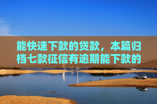 能快速下款的贷款，本篇归档七款征信有逾期能下款的网贷