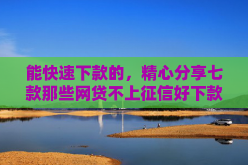 能快速下款的，精心分享七款那些网贷不上征信好下款