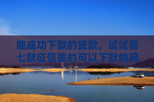 能成功下款的贷款，试试看七款征信差的可以下款的网贷