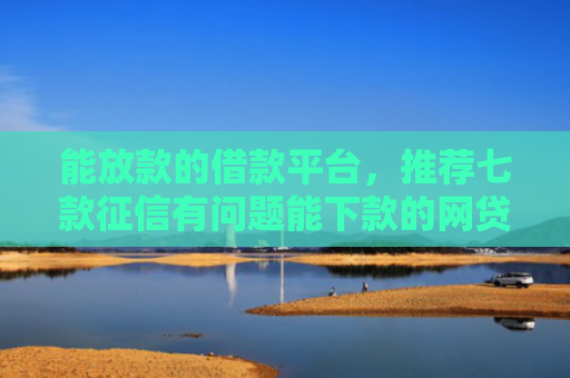 能放款的借款平台，推荐七款征信有问题能下款的网贷