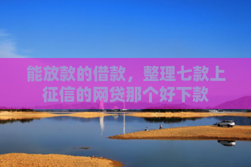 能放款的借款，整理七款上征信的网贷那个好下款