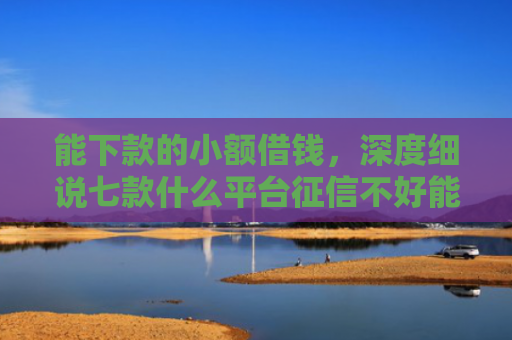 能下款的小额借钱，深度细说七款什么平台征信不好能下款