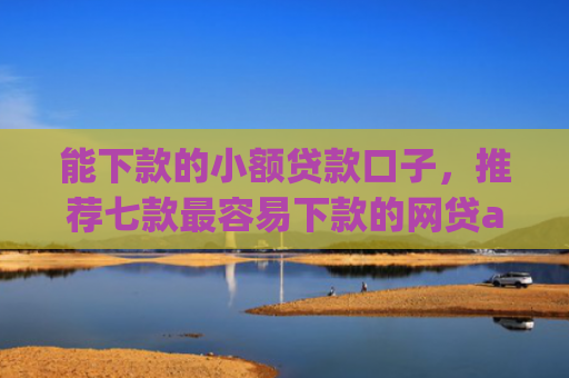 能下款的小额贷款口子，推荐七款最容易下款的网贷app不上征信