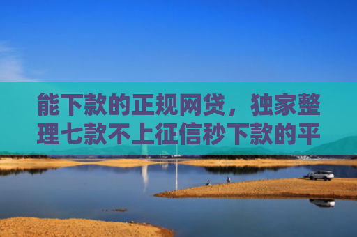 能下款的正规网贷，独家整理七款不上征信秒下款的平台