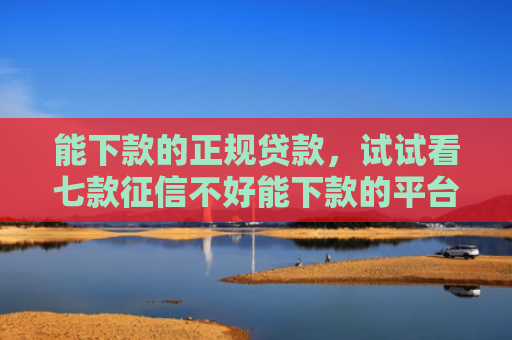 能下款的正规贷款，试试看七款征信不好能下款的平台吗