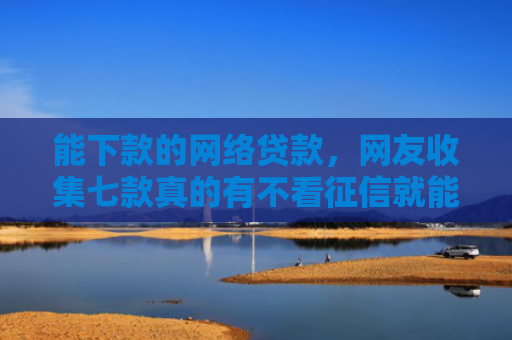 能下款的网络贷款，网友收集七款真的有不看征信就能下款的网贷吗