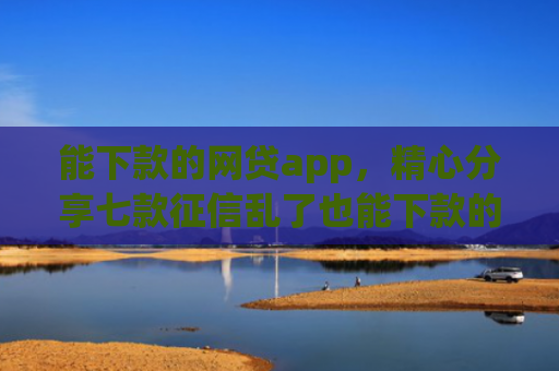 能下款的网贷app，精心分享七款征信乱了也能下款的网贷
