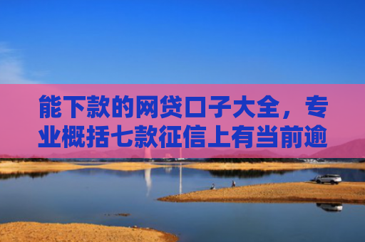 能下款的网贷口子大全，专业概括七款征信上有当前逾期 能下款的网贷