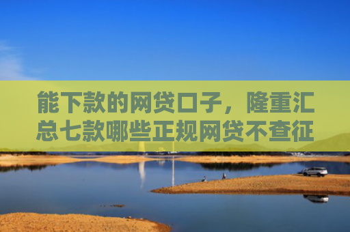 能下款的网贷口子，隆重汇总七款哪些正规网贷不查征信最容易下款