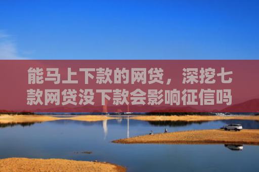 能马上下款的网贷，深挖七款网贷没下款会影响征信吗