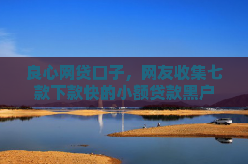 良心网贷口子，网友收集七款下款快的小额贷款黑户