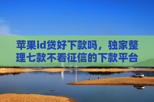 苹果id贷好下款吗，独家整理七款不看征信的下款平台