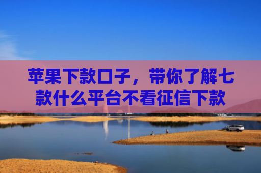 苹果下款口子，带你了解七款什么平台不看征信下款