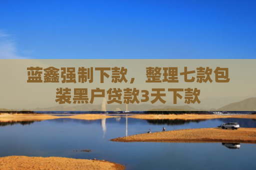 蓝鑫强制下款，整理七款包装黑户贷款3天下款