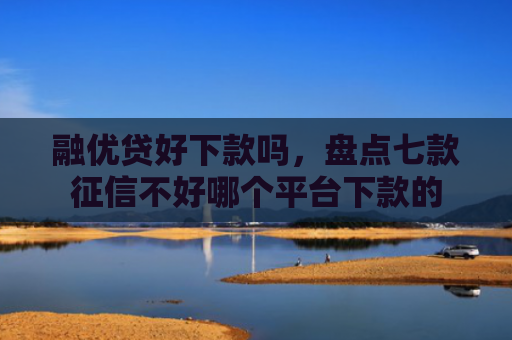 融优贷好下款吗，盘点七款征信不好哪个平台下款的
